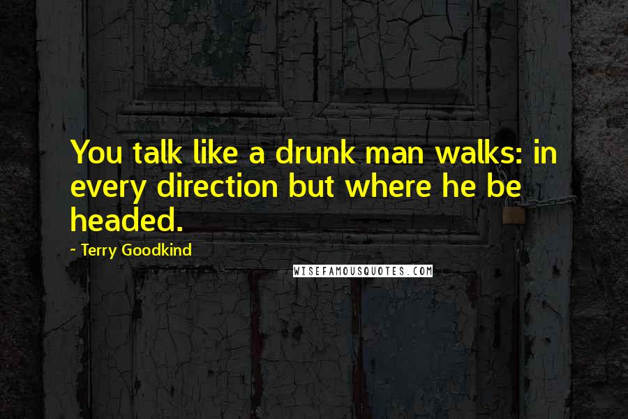 Terry Goodkind Quotes: You talk like a drunk man walks: in every direction but where he be headed.