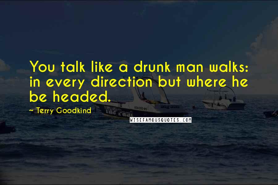 Terry Goodkind Quotes: You talk like a drunk man walks: in every direction but where he be headed.