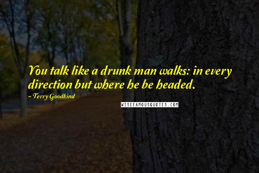 Terry Goodkind Quotes: You talk like a drunk man walks: in every direction but where he be headed.