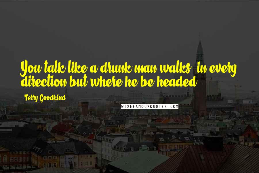 Terry Goodkind Quotes: You talk like a drunk man walks: in every direction but where he be headed.