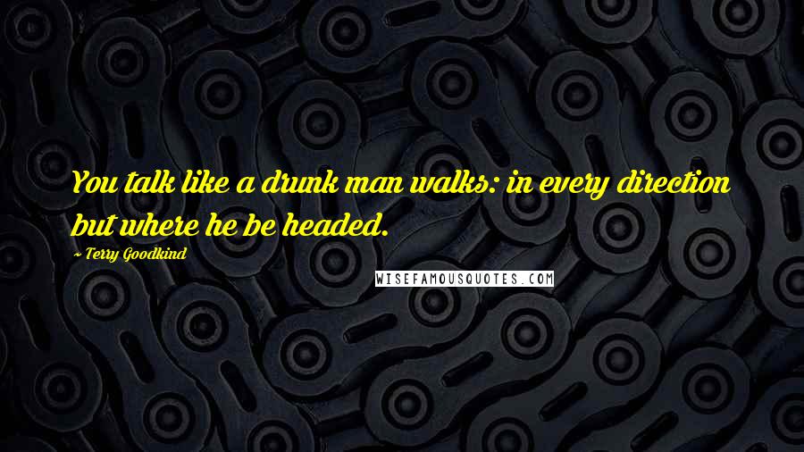 Terry Goodkind Quotes: You talk like a drunk man walks: in every direction but where he be headed.