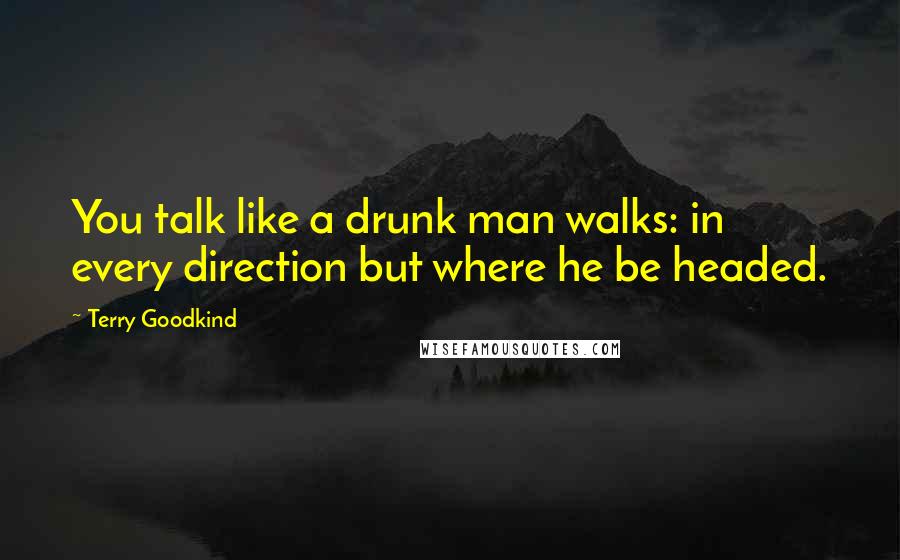 Terry Goodkind Quotes: You talk like a drunk man walks: in every direction but where he be headed.