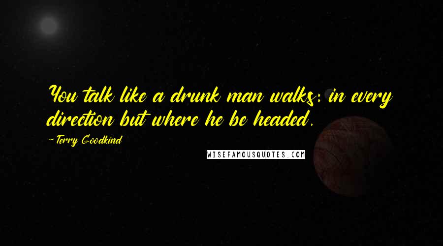 Terry Goodkind Quotes: You talk like a drunk man walks: in every direction but where he be headed.