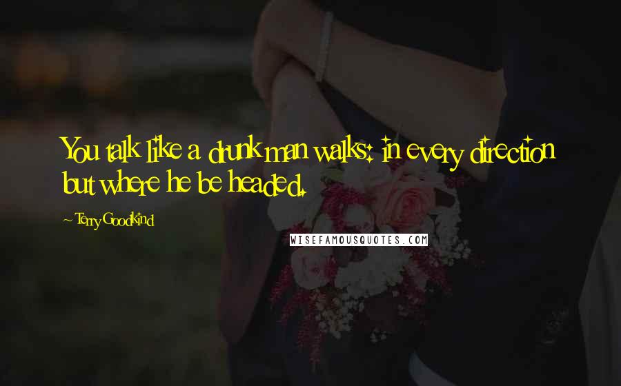 Terry Goodkind Quotes: You talk like a drunk man walks: in every direction but where he be headed.