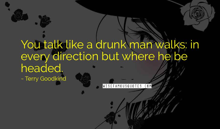 Terry Goodkind Quotes: You talk like a drunk man walks: in every direction but where he be headed.