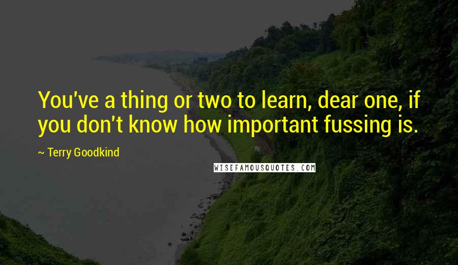 Terry Goodkind Quotes: You've a thing or two to learn, dear one, if you don't know how important fussing is.