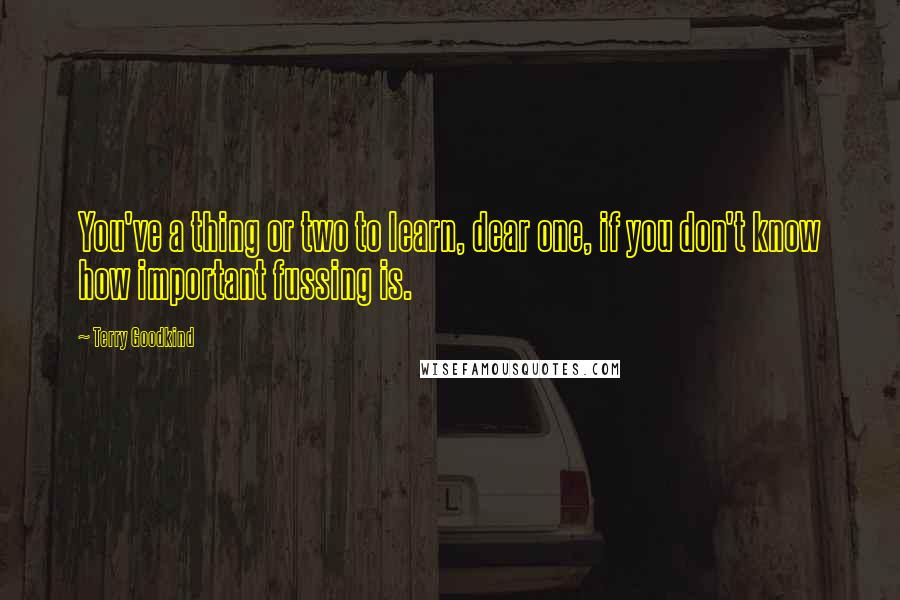 Terry Goodkind Quotes: You've a thing or two to learn, dear one, if you don't know how important fussing is.