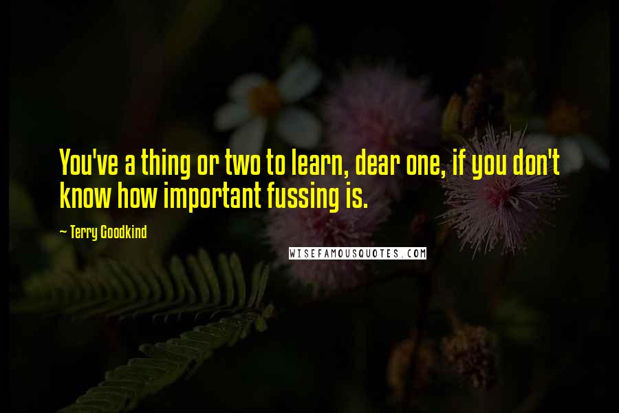 Terry Goodkind Quotes: You've a thing or two to learn, dear one, if you don't know how important fussing is.