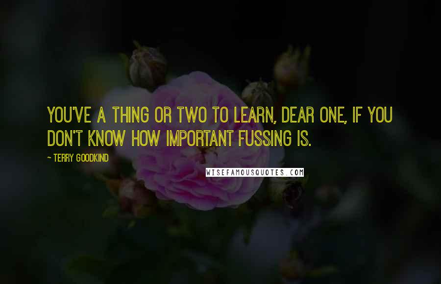 Terry Goodkind Quotes: You've a thing or two to learn, dear one, if you don't know how important fussing is.