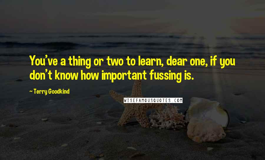 Terry Goodkind Quotes: You've a thing or two to learn, dear one, if you don't know how important fussing is.