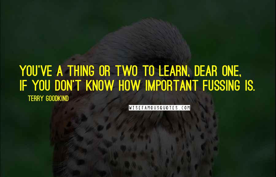 Terry Goodkind Quotes: You've a thing or two to learn, dear one, if you don't know how important fussing is.