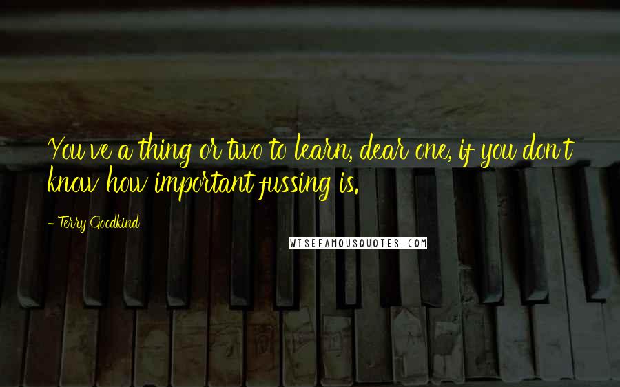 Terry Goodkind Quotes: You've a thing or two to learn, dear one, if you don't know how important fussing is.