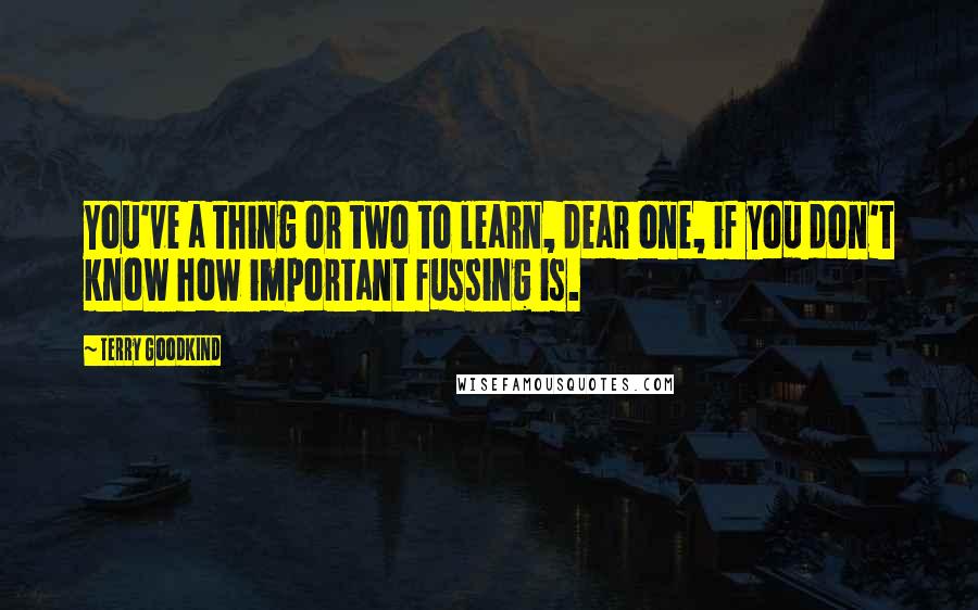 Terry Goodkind Quotes: You've a thing or two to learn, dear one, if you don't know how important fussing is.