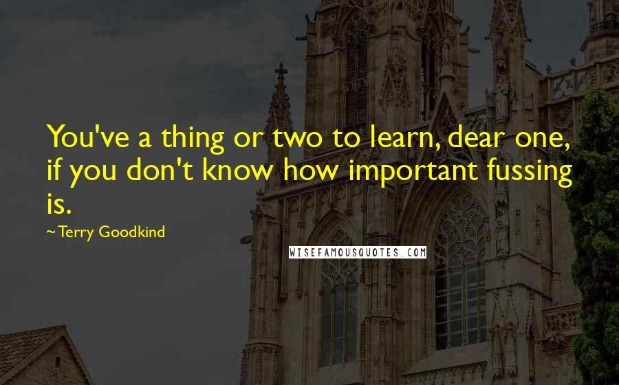 Terry Goodkind Quotes: You've a thing or two to learn, dear one, if you don't know how important fussing is.