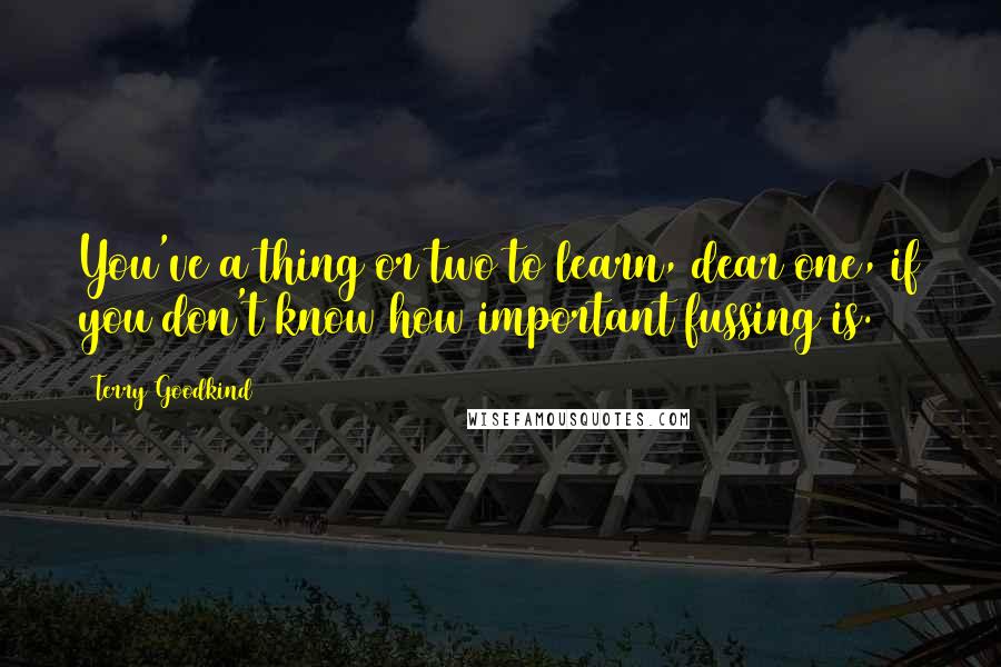 Terry Goodkind Quotes: You've a thing or two to learn, dear one, if you don't know how important fussing is.