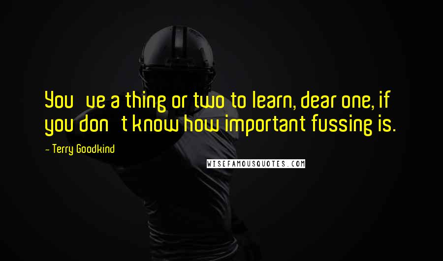 Terry Goodkind Quotes: You've a thing or two to learn, dear one, if you don't know how important fussing is.