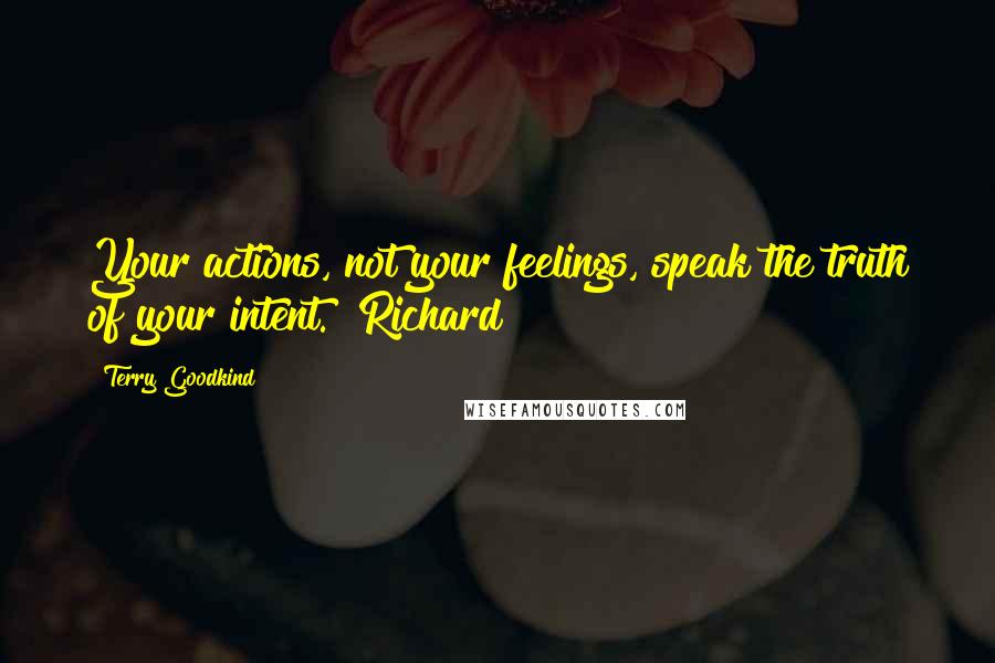 Terry Goodkind Quotes: Your actions, not your feelings, speak the truth of your intent." Richard