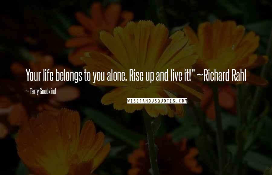 Terry Goodkind Quotes: Your life belongs to you alone. Rise up and live it!" ~Richard Rahl