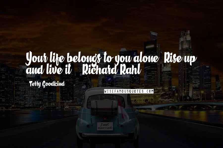 Terry Goodkind Quotes: Your life belongs to you alone. Rise up and live it!" ~Richard Rahl