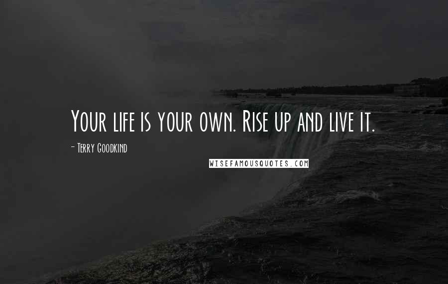 Terry Goodkind Quotes: Your life is your own. Rise up and live it.