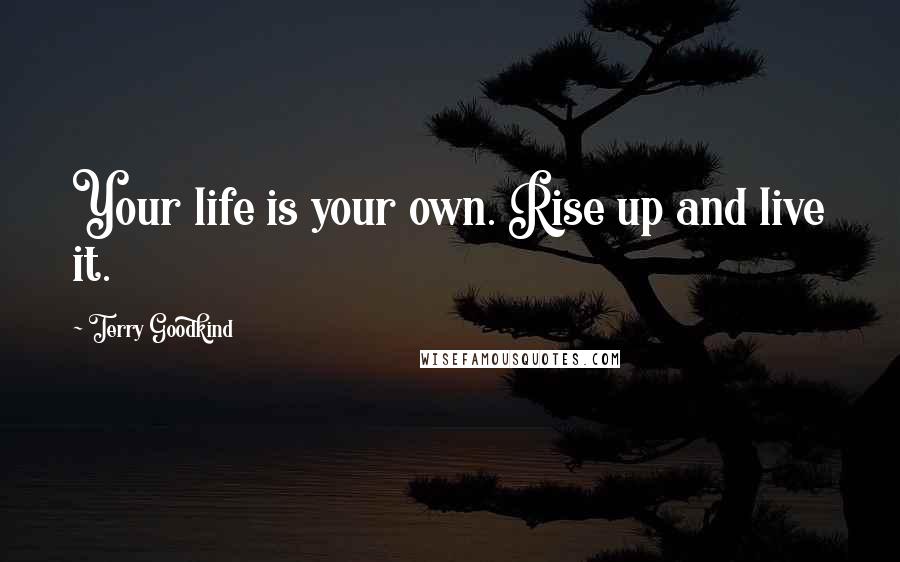 Terry Goodkind Quotes: Your life is your own. Rise up and live it.