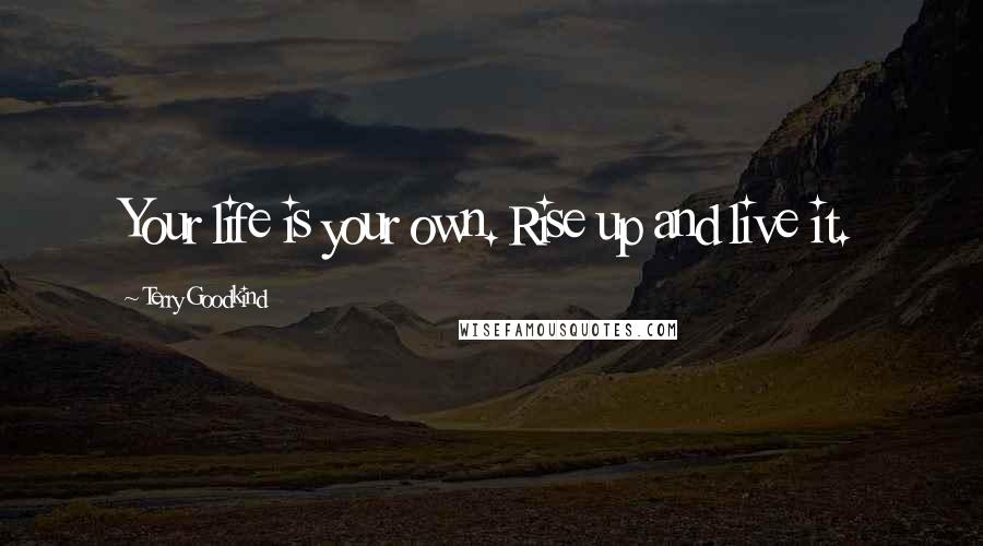 Terry Goodkind Quotes: Your life is your own. Rise up and live it.