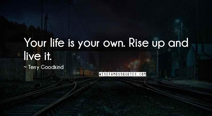 Terry Goodkind Quotes: Your life is your own. Rise up and live it.