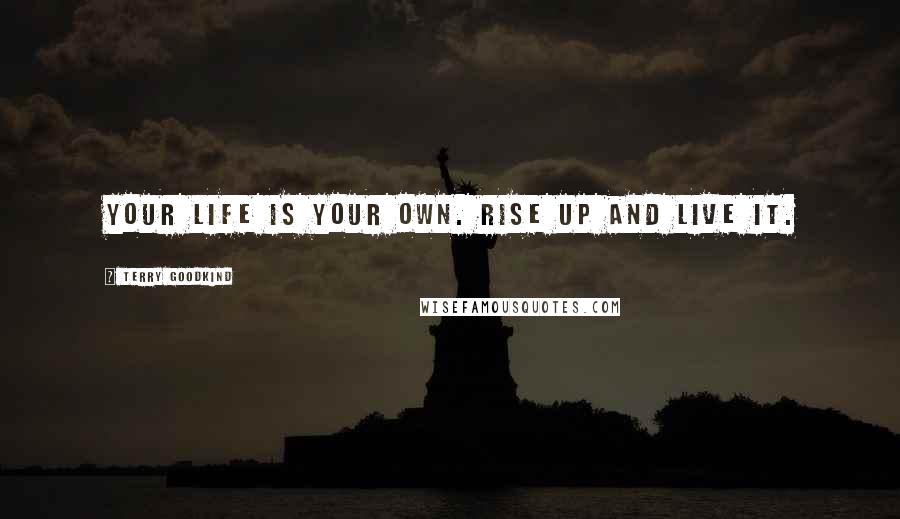 Terry Goodkind Quotes: Your life is your own. Rise up and live it.