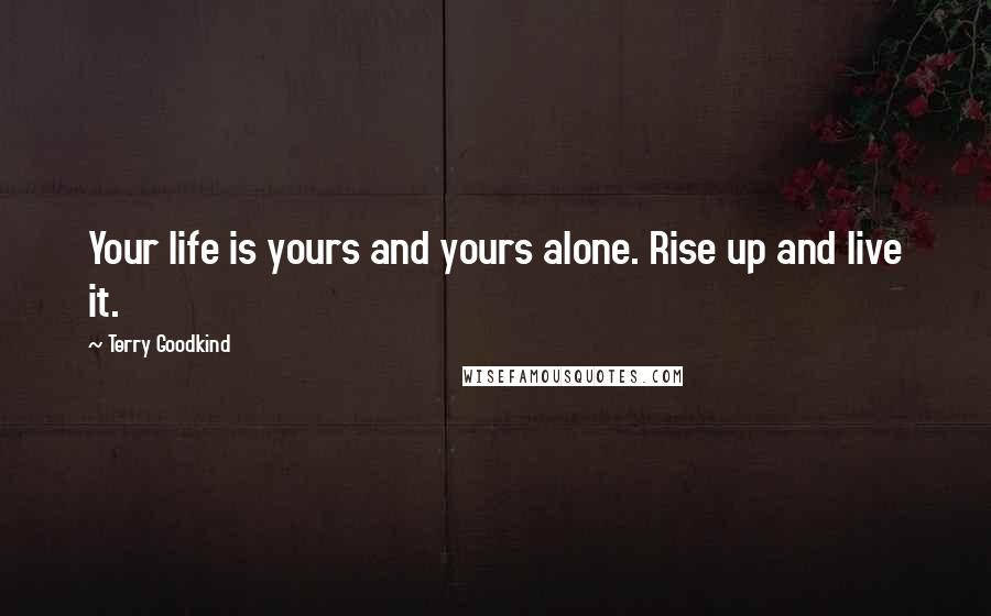 Terry Goodkind Quotes: Your life is yours and yours alone. Rise up and live it.