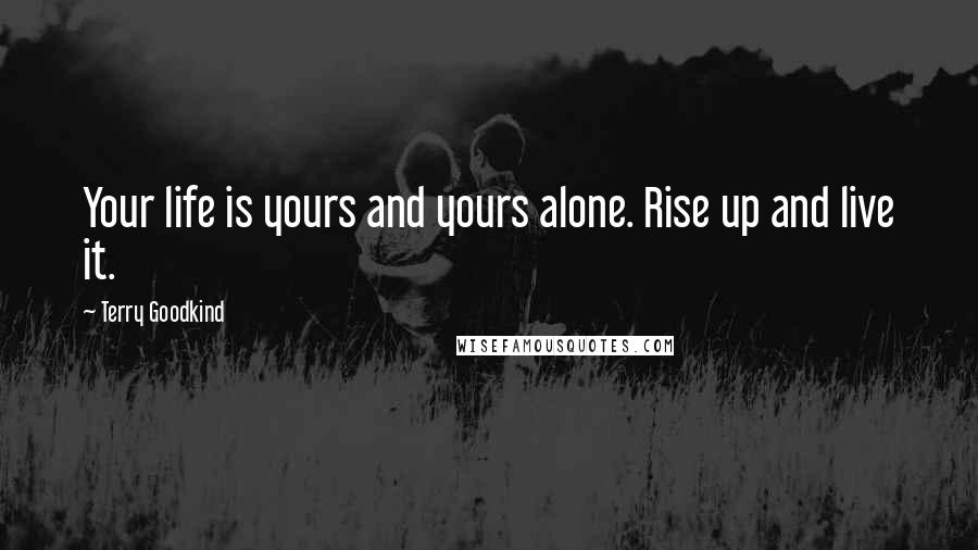 Terry Goodkind Quotes: Your life is yours and yours alone. Rise up and live it.