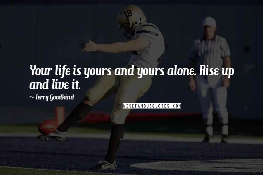 Terry Goodkind Quotes: Your life is yours and yours alone. Rise up and live it.