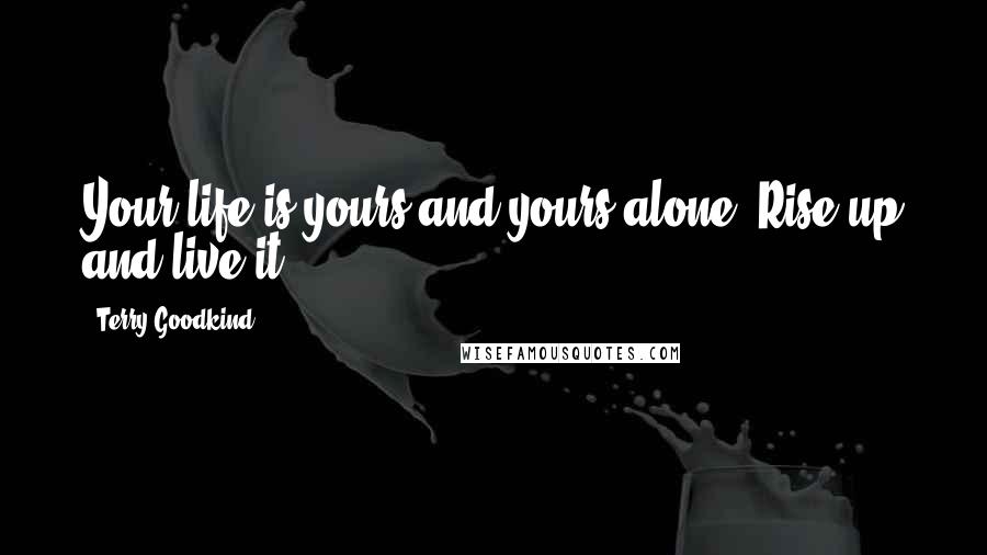 Terry Goodkind Quotes: Your life is yours and yours alone. Rise up and live it.