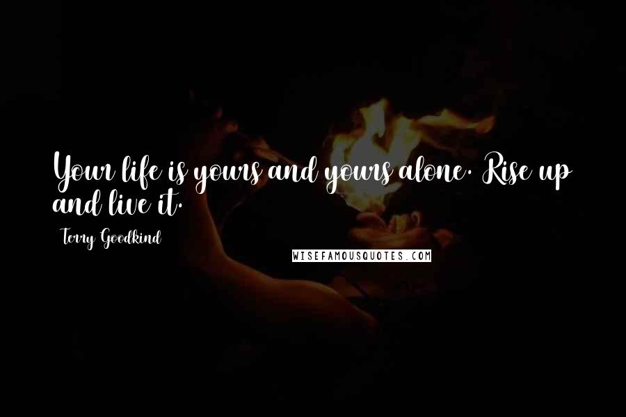 Terry Goodkind Quotes: Your life is yours and yours alone. Rise up and live it.