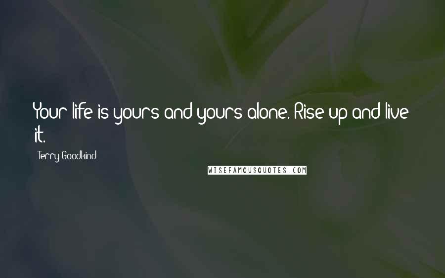 Terry Goodkind Quotes: Your life is yours and yours alone. Rise up and live it.
