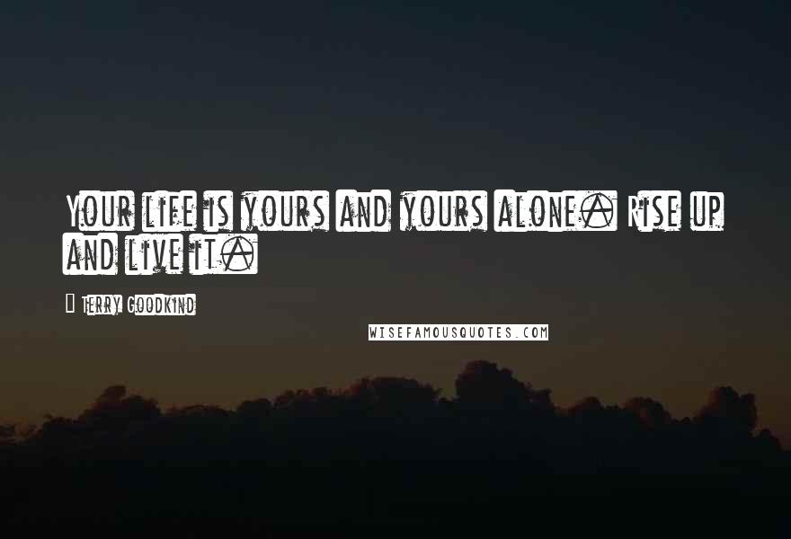 Terry Goodkind Quotes: Your life is yours and yours alone. Rise up and live it.