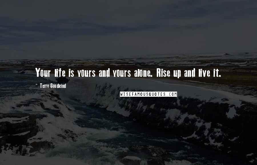 Terry Goodkind Quotes: Your life is yours and yours alone. Rise up and live it.