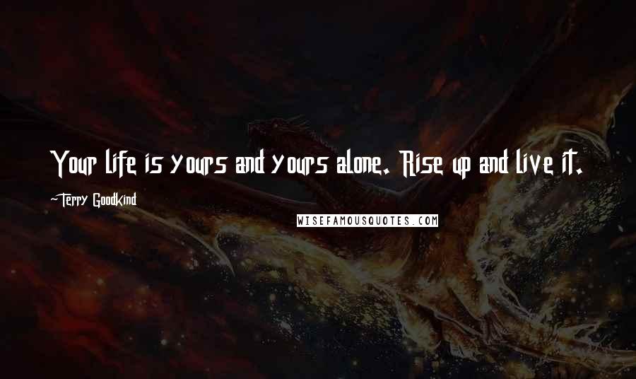 Terry Goodkind Quotes: Your life is yours and yours alone. Rise up and live it.