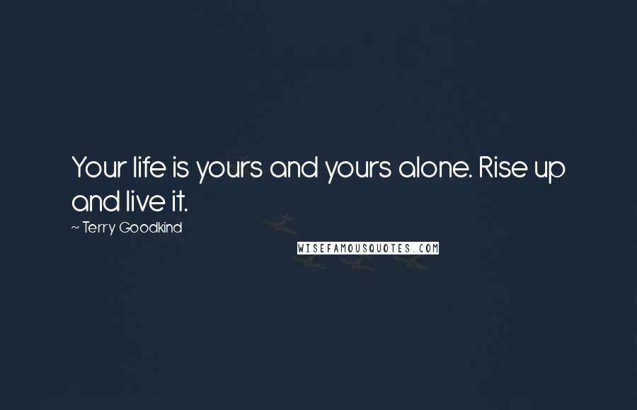 Terry Goodkind Quotes: Your life is yours and yours alone. Rise up and live it.