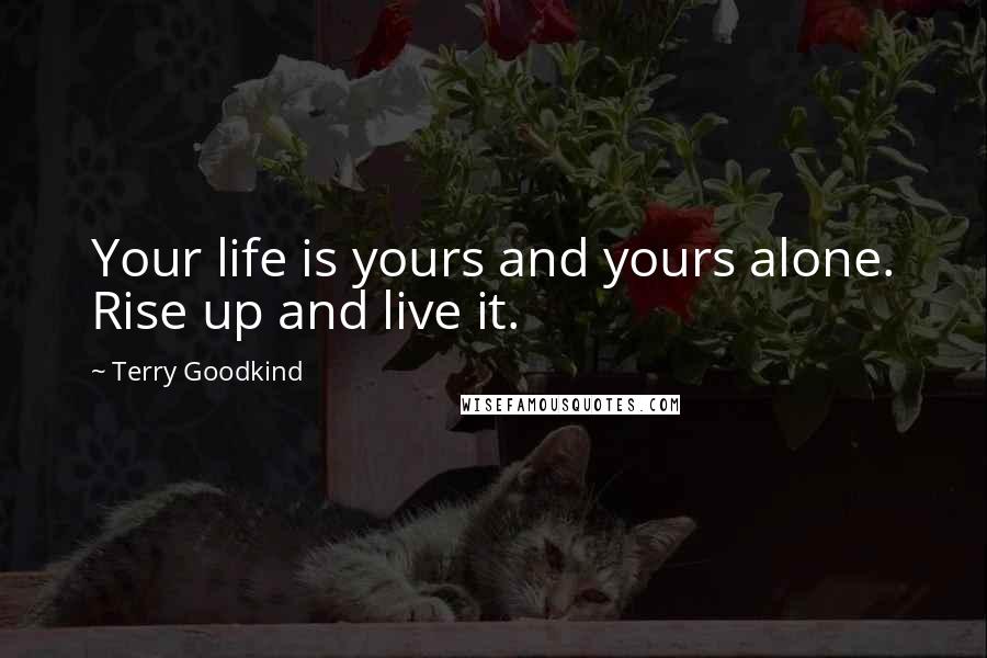 Terry Goodkind Quotes: Your life is yours and yours alone. Rise up and live it.