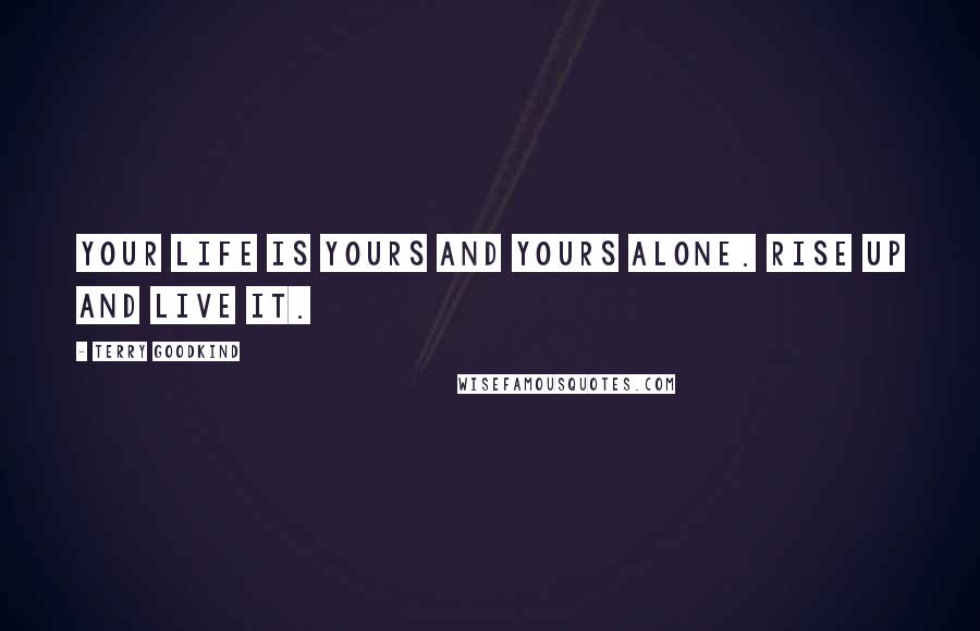 Terry Goodkind Quotes: Your life is yours and yours alone. Rise up and live it.