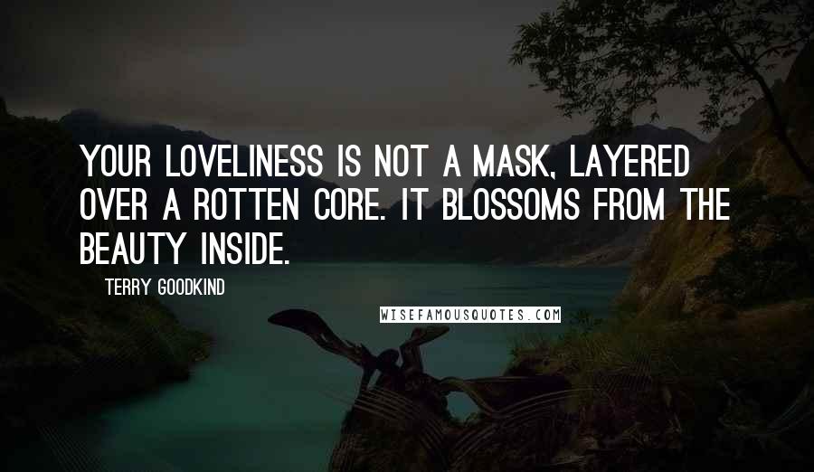 Terry Goodkind Quotes: Your loveliness is not a mask, layered over a rotten core. It blossoms from the beauty inside.