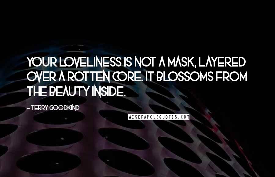 Terry Goodkind Quotes: Your loveliness is not a mask, layered over a rotten core. It blossoms from the beauty inside.
