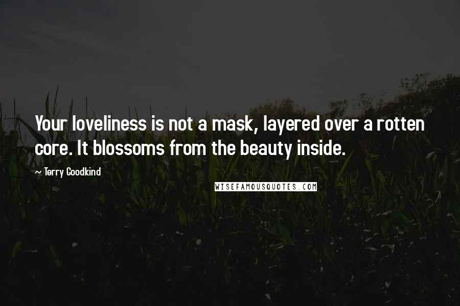 Terry Goodkind Quotes: Your loveliness is not a mask, layered over a rotten core. It blossoms from the beauty inside.
