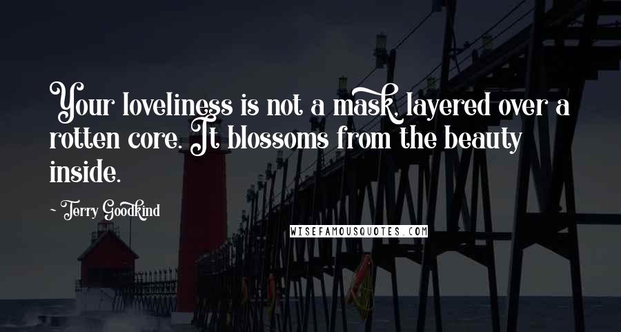 Terry Goodkind Quotes: Your loveliness is not a mask, layered over a rotten core. It blossoms from the beauty inside.