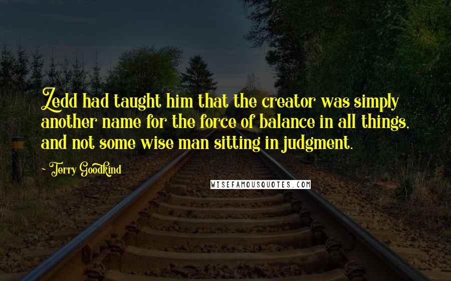 Terry Goodkind Quotes: Zedd had taught him that the creator was simply another name for the force of balance in all things, and not some wise man sitting in judgment.