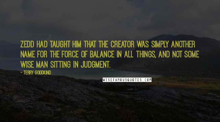 Terry Goodkind Quotes: Zedd had taught him that the creator was simply another name for the force of balance in all things, and not some wise man sitting in judgment.