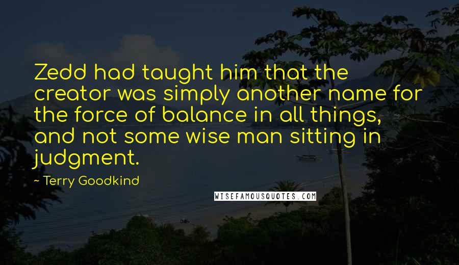 Terry Goodkind Quotes: Zedd had taught him that the creator was simply another name for the force of balance in all things, and not some wise man sitting in judgment.