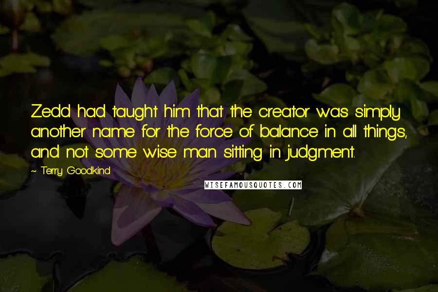 Terry Goodkind Quotes: Zedd had taught him that the creator was simply another name for the force of balance in all things, and not some wise man sitting in judgment.