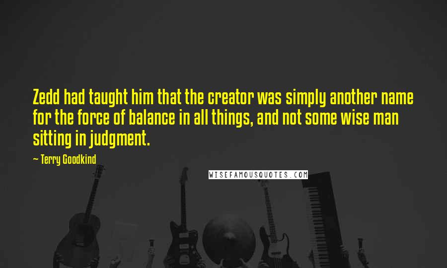 Terry Goodkind Quotes: Zedd had taught him that the creator was simply another name for the force of balance in all things, and not some wise man sitting in judgment.