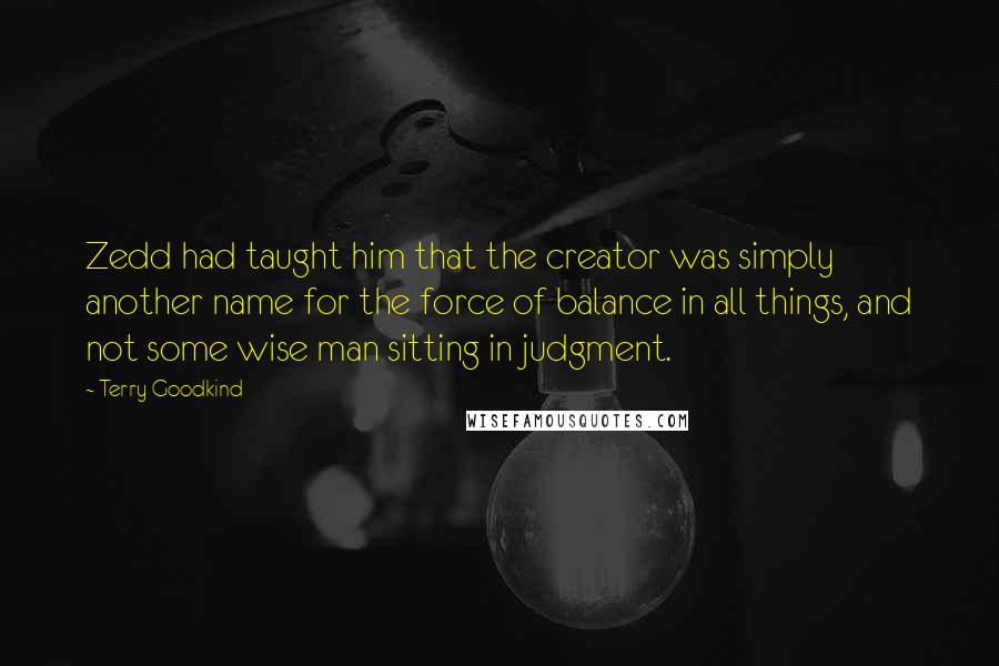 Terry Goodkind Quotes: Zedd had taught him that the creator was simply another name for the force of balance in all things, and not some wise man sitting in judgment.